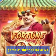 game of thrones no drive